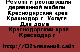 Ремонт и реставрация деревянной мебели - Краснодарский край, Краснодар г. Услуги » Для дома   . Краснодарский край,Краснодар г.